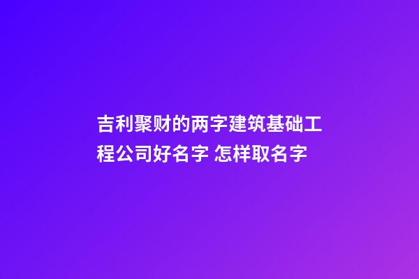 吉利聚财的两字建筑基础工程公司好名字 怎样取名字-第1张-公司起名-玄机派